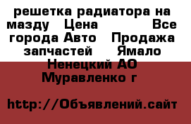  решетка радиатора на мазду › Цена ­ 4 500 - Все города Авто » Продажа запчастей   . Ямало-Ненецкий АО,Муравленко г.